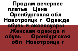 Продам вечернее платье › Цена ­ 3 500 - Оренбургская обл., Новотроицк г. Одежда, обувь и аксессуары » Женская одежда и обувь   . Оренбургская обл.,Новотроицк г.